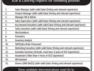 Required 1. Sales Manager (with valid Qatar Driving and relevant experience) 2. Finance Manager (with valid Qatar Driving and relevant experience) 3. Manager HR & Admin 4. Sales Supervisors (with valid Qatar Driving and relevant experience) 5. Key Account Executives (with valid Qatar Driving and relevant experience) 6. Sales Executives (with valid Qatar Driving and relevant experience) 7. Merchandisers 8. Promoters 9. Inventory Analyst 10. SOP(Sales Order Processor) 11. Marketing Executives (with valid Qatar Driving and relevant experience) 12. Executive Secretary (Female, must have 4 years of GCC Experience) 13. Accountant ( More than 4 Years of GCC Experience) 14. HR Assistant 15. Drivers (VAN SALES) (with valid Qatar Driving and relevant experience) 